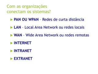 Com as organizações
conectam os sistemas?
 PAN OU WPAN – Redes de curta distância
 LAN – Local Area Network ou redes loc...