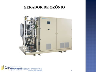 GERADOR DE OZÔNIO
Gerador de ozônio com capacidade de 8 kg O3/h
2
ZACCONI REPRESENTAÇÕESLTDA REPRESENTANTE RJ
(21)77077294-32597197
 