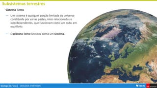 GEOLOGIA E MÉTODOS
Geologia 10.° ano |
Subsistemas terrestres
Sistema Terra
― Um sistema é qualquer porção limitada do universo
constituída por várias partes, inter-relacionadas e
interdependentes, que funcionam como um todo, em
equilíbrio.
― O planeta Terra funciona como um sistema.
 