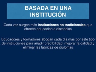 BASADA EN UNA
INSTITUCIÓN
Cada vez surgen más instituciones no tradicionales que
ofrecen educación a distancias
Educadores y formadores abogan cada día más por este tipo
de instituciones para añadir credibilidad, mejorar la calidad y
eliminar las fábricas de diplomas
 