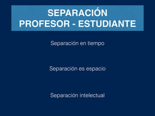 SEPARACIÓN
PROFESOR - ESTUDIANTE
Separación en tiempo
Separación es espacio
Separación intelectual