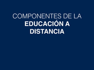 COMPONENTES DE LA
EDUCACIÓN A
DISTANCIA
 