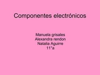 Componentes electrónicos Manuela grisales Alexandra rendon Natalia Aguirre 11°a 