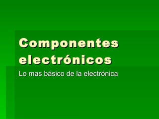 Componentes electrónicos  Lo mas básico de la electrónica 