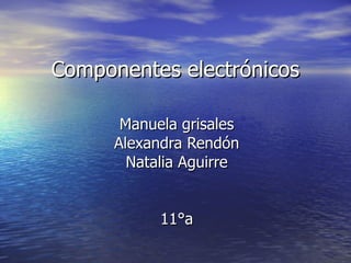 Componentes electrónicos Manuela grisales Alexandra Rendón Natalia Aguirre 11°a 
