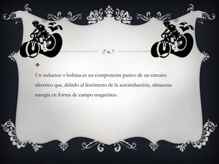 
Un inductor o bobina es un componente pasivo de un circuito
eléctrico que, debido al fenómeno de la autoinducción, almacena

energía en forma de campo magnético.

 