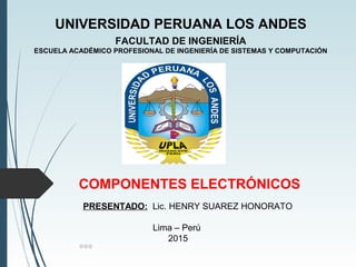 UNIVERSIDAD PERUANA LOS ANDES
FACULTAD DE INGENIERÍA
ESCUELA ACADÉMICO PROFESIONAL DE INGENIERÍA DE SISTEMAS Y COMPUTACIÓN
COMPONENTES ELECTRÓNICOS
PRESENTADO: Lic. HENRY SUAREZ HONORATO
Lima – Perú
2015
ⒽⓈⒽ
 