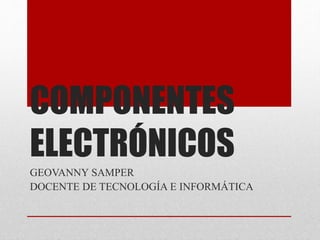 COMPONENTES
ELECTRÓNICOS
GEOVANNY SAMPER
DOCENTE DE TECNOLOGÍA E INFORMÁTICA
 