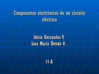 Componentes electrónicos de un circuito eléctrico Osiris Hernández V. Lina Maria  Henao  O.  11-A 
