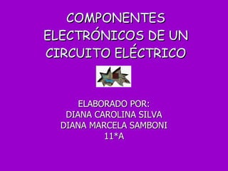 COMPONENTES ELECTRÓNICOS DE UN CIRCUITO ELÉCTRICO ELABORADO POR: DIANA CAROLINA SILVA DIANA MARCELA SAMBONI 11*A 