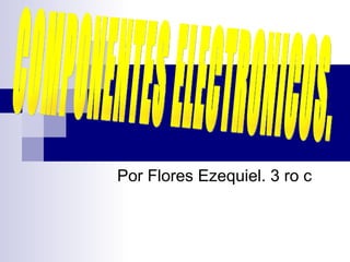 Por Flores Ezequiel. 3 ro c COMPONENTES ELECTRONICOS. 