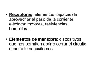 Receptores : elementos capaces de aprovechar el paso de la corriente eléctrica: motores, resistencias, bombillas... Elementos de maniobra : dispositivos que nos permiten abrir o cerrar el circuito cuando lo necesitemos: 