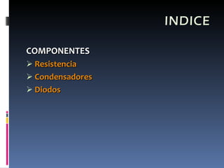INDICE COMPONENTES Resistencia Condensadores Diodos