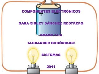 COMPONENTES ELECTRÓNICOS SARA SIRLEY SÁNCHEZ RESTREPO GRADO 11-A ALEXANDER BOHÓRQUEZ  SISTEMAS 2011 