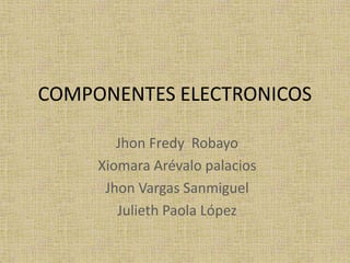 COMPONENTES ELECTRONICOS

        Jhon Fredy Robayo
     Xiomara Arévalo palacios
      Jhon Vargas Sanmiguel
        Julieth Paola López
 