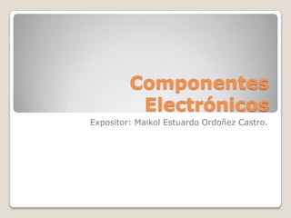 Componentes
          Electrónicos
Expositor: Maikol Estuardo Ordoñez Castro.
 