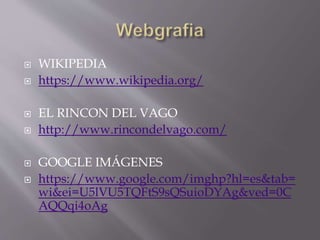  WIKIPEDIA
 https://www.wikipedia.org/
 EL RINCON DEL VAGO
 http://www.rincondelvago.com/
 GOOGLE IMÁGENES
 https://www.google.com/imghp?hl=es&tab=
wi&ei=U5lVU5TQFtS9sQSuioDYAg&ved=0C
AQQqi4oAg
 