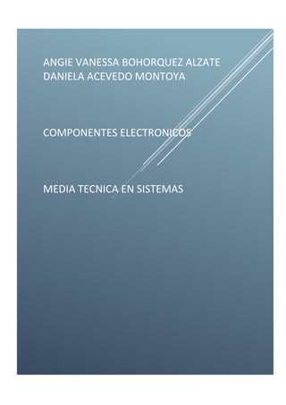 ANGIE VANESSA BOHORQUEZ ALZATE
DANIELA ACEVEDO MONTOYA
COMPONENTES ELECTRONICOS
MEDIA TECNICA EN SISTEMAS
 