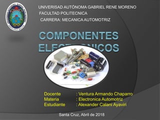 Docente : Ventura Armando Chaparro
Materia : Electronica Automotriz
Estudiante : Alexander Calani Ayaviri
UNIVERISAD AUTÓNOMA GABRIEL RENE MORENO
FACULTAD POLITECNICA
CARRERA: MECANICA AUTOMOTRIZ
Santa Cruz, Abril de 2018
 