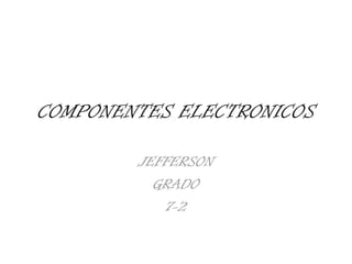 COMPONENTES ELECTRONICOS
JEFFERSON
GRADO
7-2

 