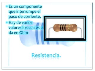 Es un componente
que interrumpe el
paso de corriente.
Hay de varios
valores los cuales se
da en Ohm