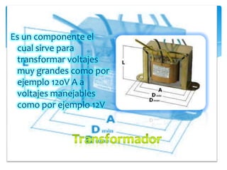 Es un componente el
cual sirve para
transformar voltajes
muy grandes como por
ejemplo 120V A a
voltajes manejables
como por ejemplo 12V