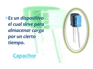 Es un dispositivo
el cual sirve para
almacenar carga
por un cierto
tiempo.