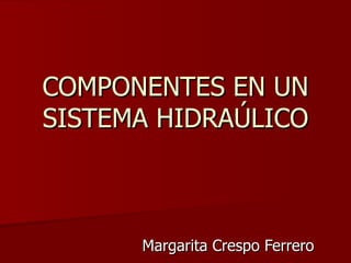 COMPONENTES EN UN SISTEMA HIDRAÚLICO Margarita Crespo Ferrero 