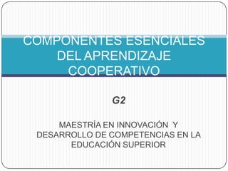 COMPONENTES ESENCIALES
    DEL APRENDIZAJE
     COOPERATIVO

               G2

     MAESTRÍA EN INNOVACIÓN Y
 DESARROLLO DE COMPETENCIAS EN LA
       EDUCACIÓN SUPERIOR
 