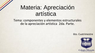 Materia: Apreciación
artística
Tema: componentes y elementos estructurales
de la apreciación artística 2da. Parte.
6to. Cuatrimestre
 