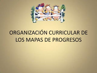 ORGANIZACIÓN CURRICULAR DE LOS MAPAS DE PROGRESOS