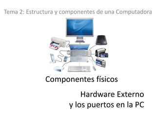 Componentes físicos
Tema 2: Estructura y componentes de una Computadora
Hardware Externo
y los puertos en la PC
 