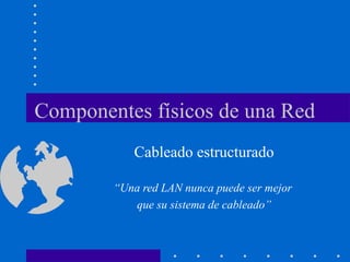Componentes físicos de una Red
Cableado estructurado
“Una red LAN nunca puede ser mejor
que su sistema de cableado”
 