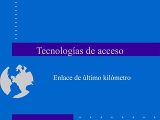 Tecnologías de acceso
Enlace de último kilómetro
 