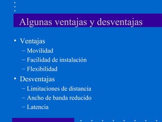 Algunas ventajas y desventajas
• Ventajas
– Movilidad
– Facilidad de instalación
– Flexibilidad
• Desventajas
– Limitaciones de distancia
– Ancho de banda reducido
– Latencia
 
