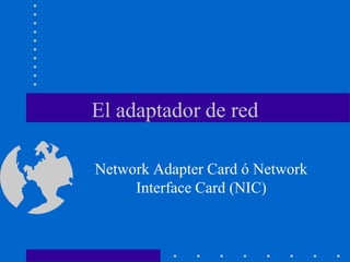 El adaptador de red
Network Adapter Card ó Network
Interface Card (NIC)
 