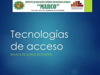 Tecnologías
de acceso
ENLACE DE ÚLTIMO KILÓMETRO
 