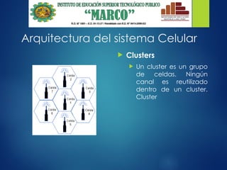 Arquitectura del sistema Celular
 Clusters
 Un cluster es un grupo
de celdas. Ningún
canal es reutilizado
dentro de un cluster.
Cluster
 