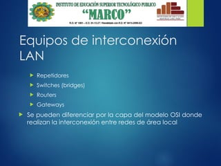Equipos de interconexión
LAN
 Repetidores
 Switches (bridges)
 Routers
 Gateways
 Se pueden diferenciar por la capa del modelo OSI donde
realizan la interconexión entre redes de área local
 