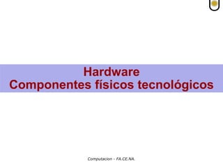 Computacion - FA.CE.NA.
Hardware
Componentes físicos tecnológicos
 