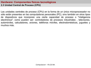 Computacion - FA.CE.NA.
Hardware: Componentes físicos tecnológicos
Las unidades centrales de proceso (CPU) en la forma de ...