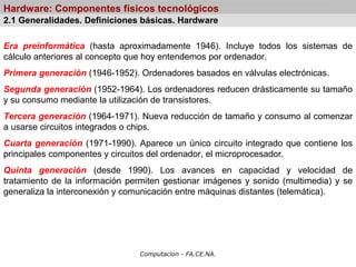 Computacion - FA.CE.NA.
Hardware: Componentes físicos tecnológicos
Era preinformática (hasta aproximadamente 1946). Incluy...