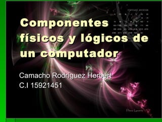 Componentes físicos y lógicos de un computador Camacho Rodríguez Herber t C.I 15921451 