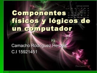 Componentes
físicos y lógicos de
un computador

Camacho Rodríguez Herbert
C.I 15921451
 