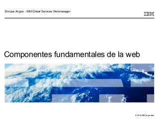 © 2012 IBM Corporation
Componentes fundamentales de la web
Enrique Anguix - IBM Global Services Webmanager
 