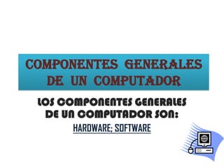COMPONENTES GENERALES
  DE UN COMPUTADOR
 LOS COMPONENTES GENERALES
  DE UN COMPUTADOR SON:
      HARDWARE; SOFTWARE
 