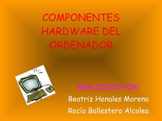 COMPONENTES HARDWARE DEL ORDENADOR REALIZADO POR: Beatriz Henales Moreno Rocío Ballestero Alcolea 