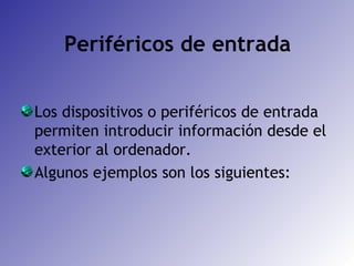Periféricos de entrada Los dispositivos o periféricos de entrada permiten introducir información desde el exterior al ordenador. Algunos ejemplos son los siguientes: 
