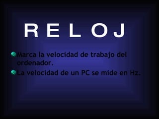 RELOJ Marca la velocidad de trabajo del ordenador. La velocidad de un PC se mide en Hz. 
