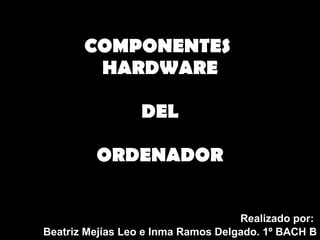 COMPONENTES  HARDWARE DEL ORDENADOR Realizado por:  Beatriz Mejías Leo e Inma Ramos Delgado. 1º BACH B 